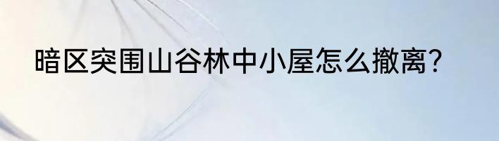 暗区突围山谷林中小屋怎么撤离？