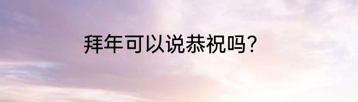 拜年可以说恭祝吗？