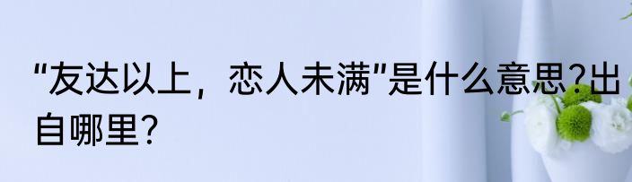 “友达以上，恋人未满”是什么意思?出自哪里？
