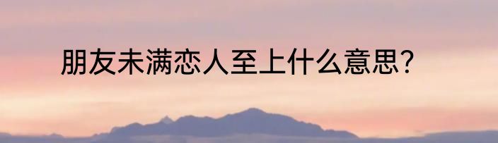 朋友未满恋人至上什么意思？