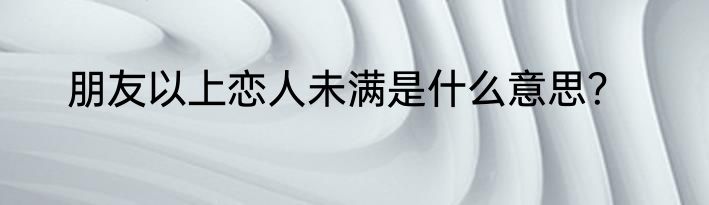 朋友以上恋人未满是什么意思？