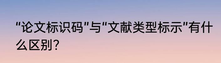 “论文标识码”与“文献类型标示”有什么区别？