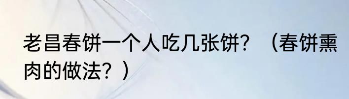 老昌春饼一个人吃几张饼？（春饼熏肉的做法？）