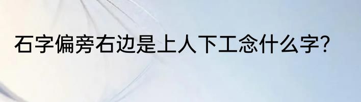 石字偏旁右边是上人下工念什么字？