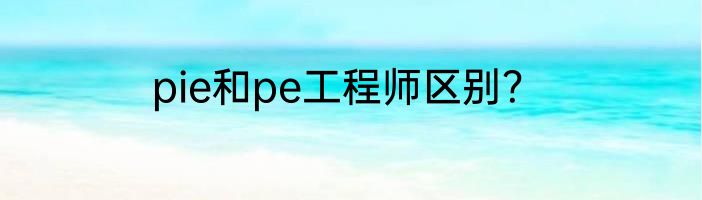 pie和pe工程师区别？