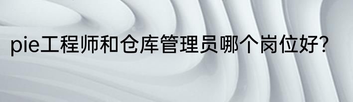 pie工程师和仓库管理员哪个岗位好？