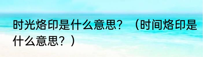 时光烙印是什么意思？（时间烙印是什么意思？）