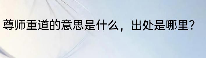 尊师重道的意思是什么，出处是哪里？