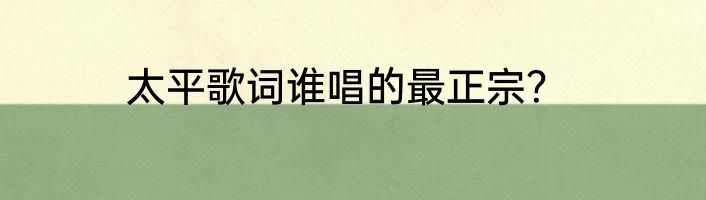 太平歌词谁唱的最正宗？