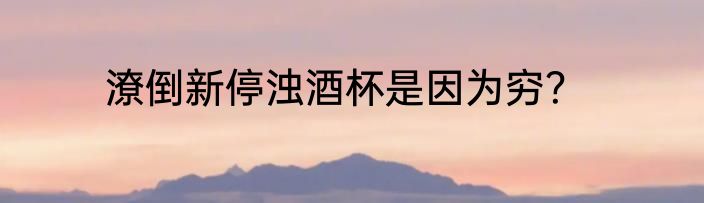 潦倒新停浊酒杯是因为穷？