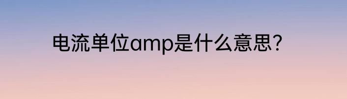 电流单位amp是什么意思？