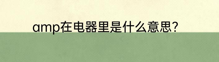 amp在电器里是什么意思？