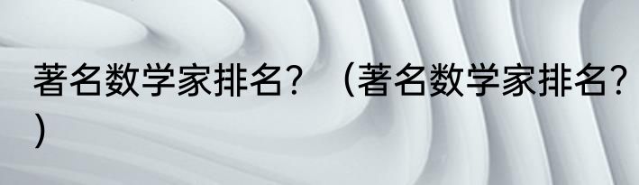 著名数学家排名？（著名数学家排名？）