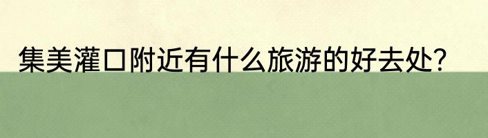 集美灌口附近有什么旅游的好去处？