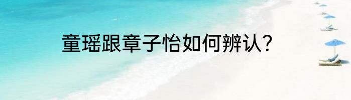 童瑶跟章子怡如何辨认？