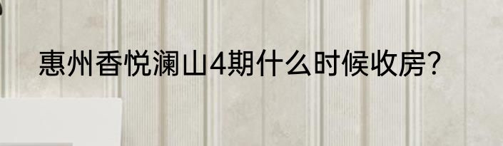 惠州香悦澜山4期什么时候收房？