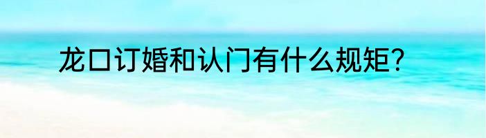 龙口订婚和认门有什么规矩？