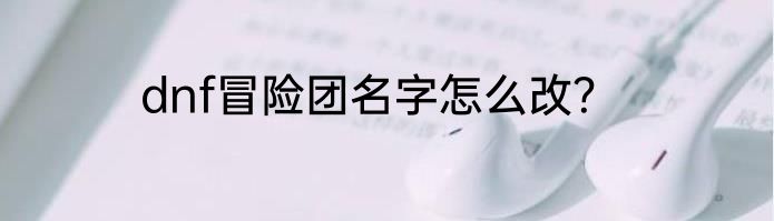 dnf冒险团名字怎么改？