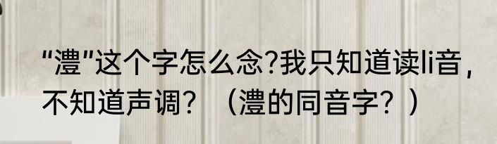“澧”这个字怎么念?我只知道读li音，不知道声调？（澧的同音字？）