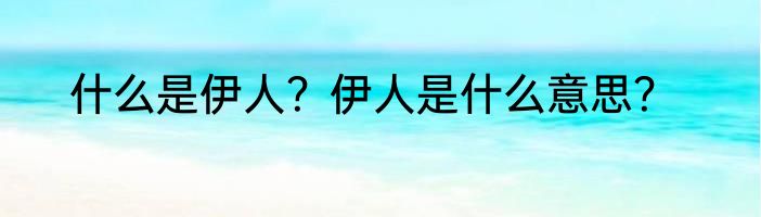 什么是伊人？伊人是什么意思？