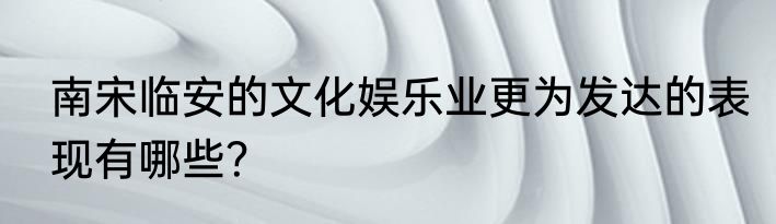 南宋临安的文化娱乐业更为发达的表现有哪些？