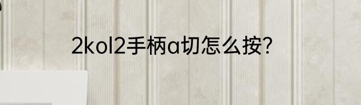 2kol2手柄a切怎么按？