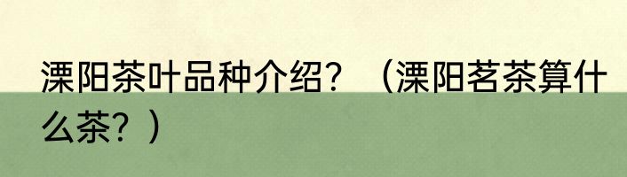 溧阳茶叶品种介绍？（溧阳茗茶算什么茶？）