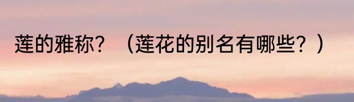 莲的雅称？（莲花的别名有哪些？）