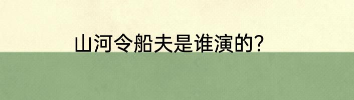 山河令船夫是谁演的？