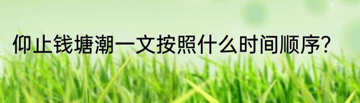 仰止钱塘潮一文按照什么时间顺序？