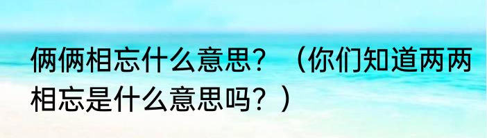 俩俩相忘什么意思？（你们知道两两相忘是什么意思吗？）