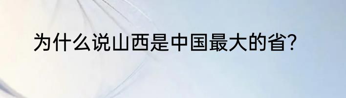 为什么说山西是中国最大的省？