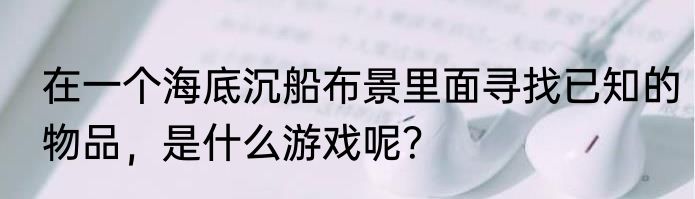 在一个海底沉船布景里面寻找已知的物品，是什么游戏呢？