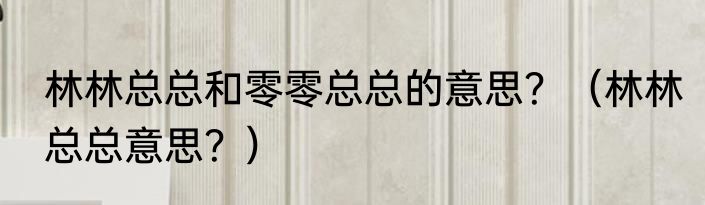 林林总总和零零总总的意思？（林林总总意思？）