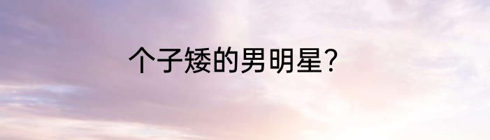个子矮的男明星？
