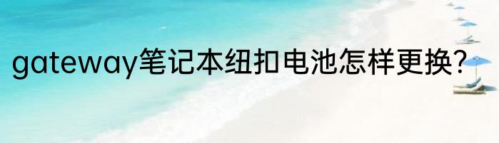 gateway笔记本纽扣电池怎样更换？