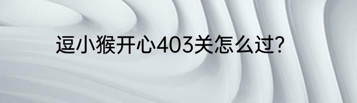 逗小猴开心403关怎么过？