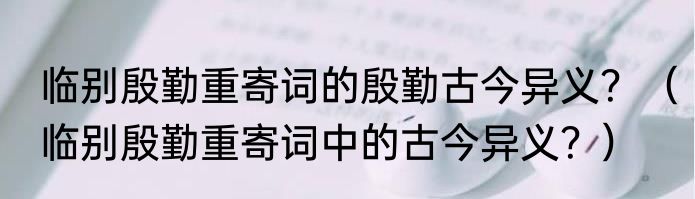 临别殷勤重寄词的殷勤古今异义？（临别殷勤重寄词中的古今异义？）