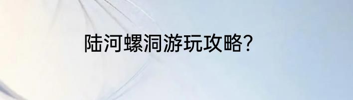陆河螺洞游玩攻略？