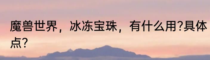魔兽世界，冰冻宝珠，有什么用?具体点？