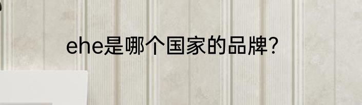 ehe是哪个国家的品牌？