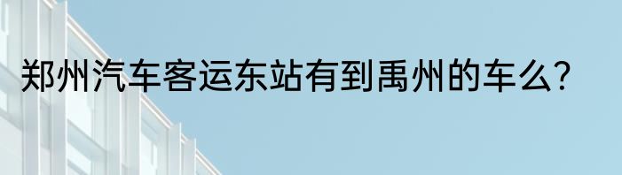 郑州汽车客运东站有到禹州的车么？