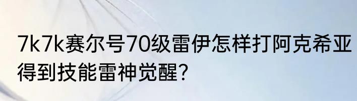 7k7k赛尔号70级雷伊怎样打阿克希亚得到技能雷神觉醒？
