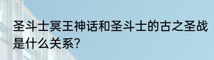 圣斗士冥王神话和圣斗士的古之圣战是什么关系？