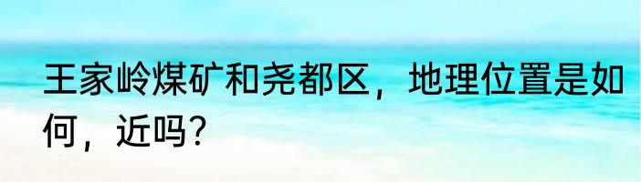 王家岭煤矿和尧都区，地理位置是如何，近吗？