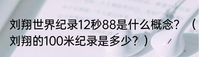 刘翔世界纪录12秒88是什么概念？（刘翔的100米纪录是多少？）