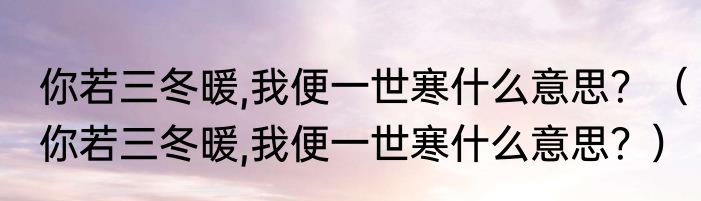 你若三冬暖,我便一世寒什么意思？（你若三冬暖,我便一世寒什么意思？）