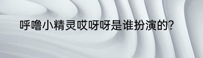 呼噜小精灵哎呀呀是谁扮演的？