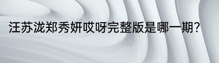 汪苏泷郑秀妍哎呀完整版是哪一期？