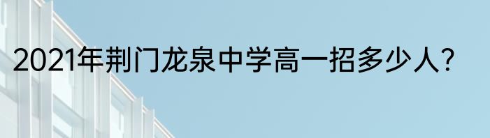 2021年荆门龙泉中学高一招多少人？